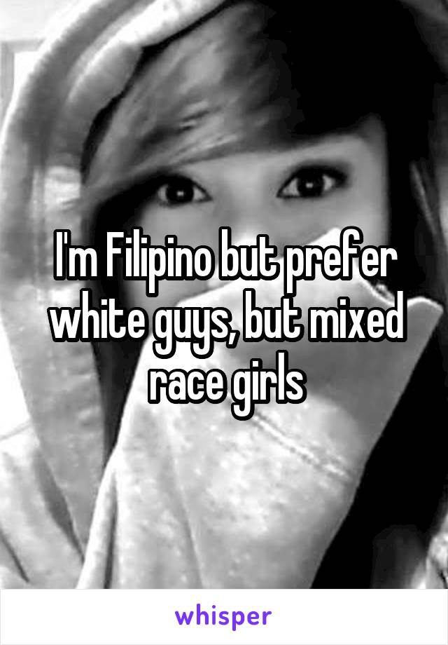 I'm Filipino but prefer white guys, but mixed race girls