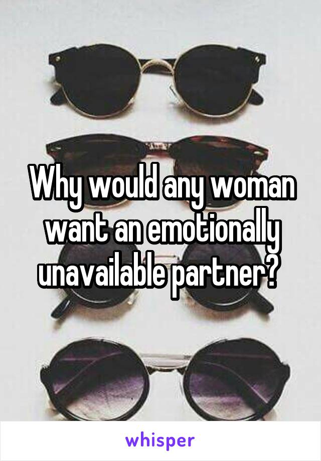 Why would any woman want an emotionally unavailable partner? 