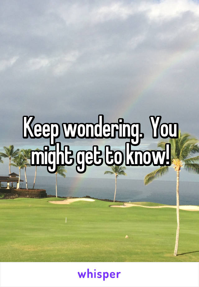 Keep wondering.  You might get to know!