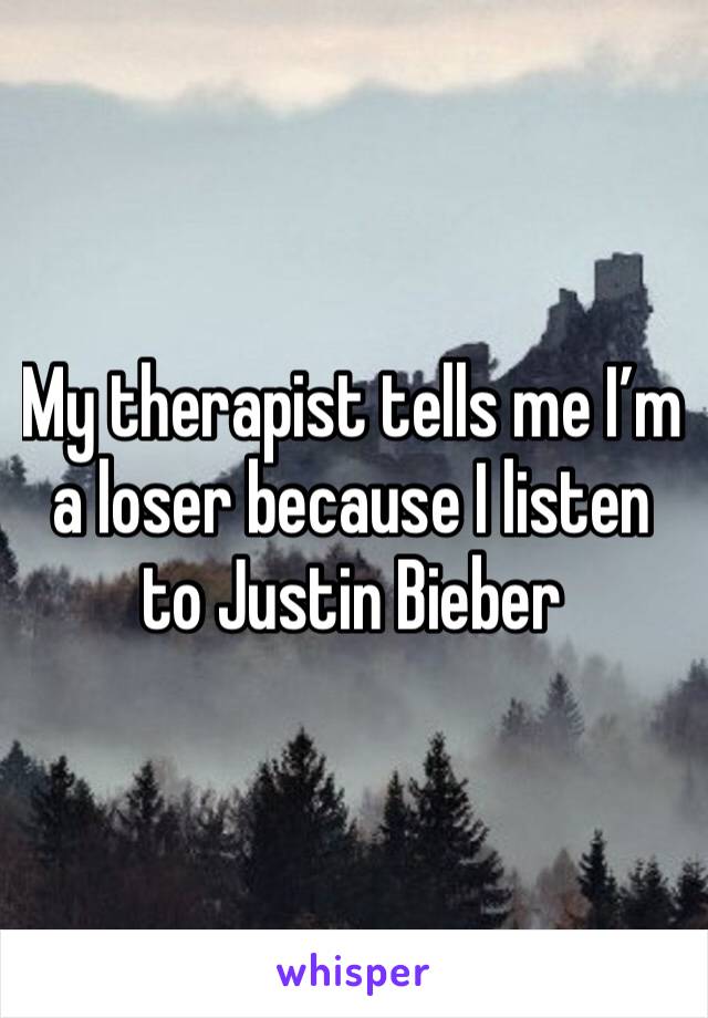 My therapist tells me I’m a loser because I listen to Justin Bieber