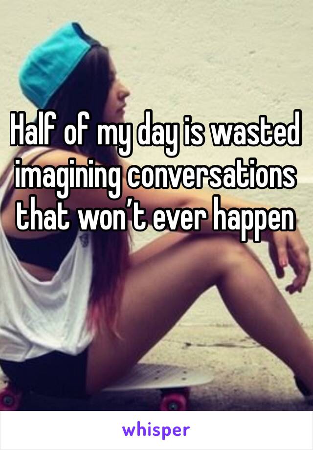 Half of my day is wasted imagining conversations that won’t ever happen