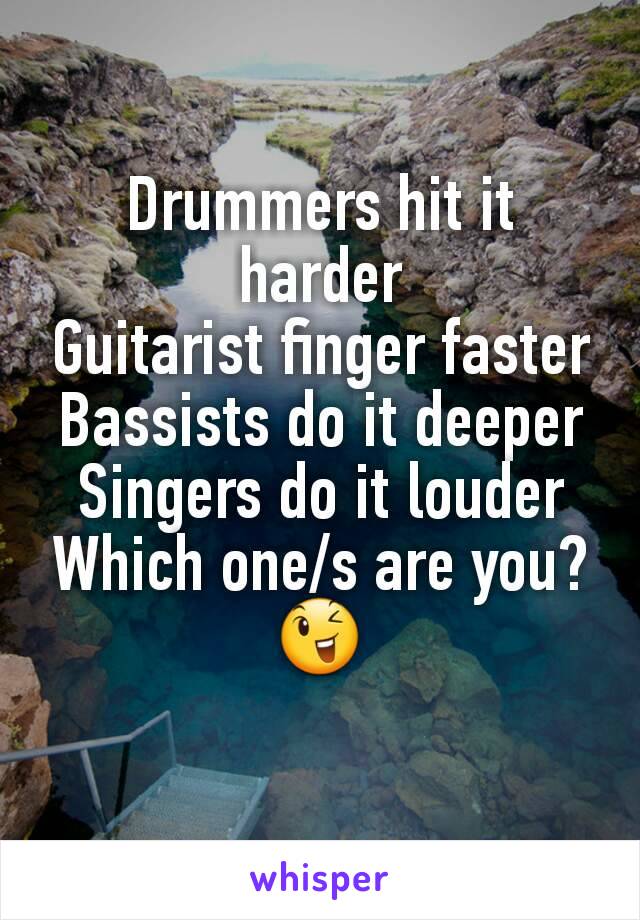 Drummers hit it harder
Guitarist finger faster
Bassists do it deeper
Singers do it louder
Which one/s are you?😉
