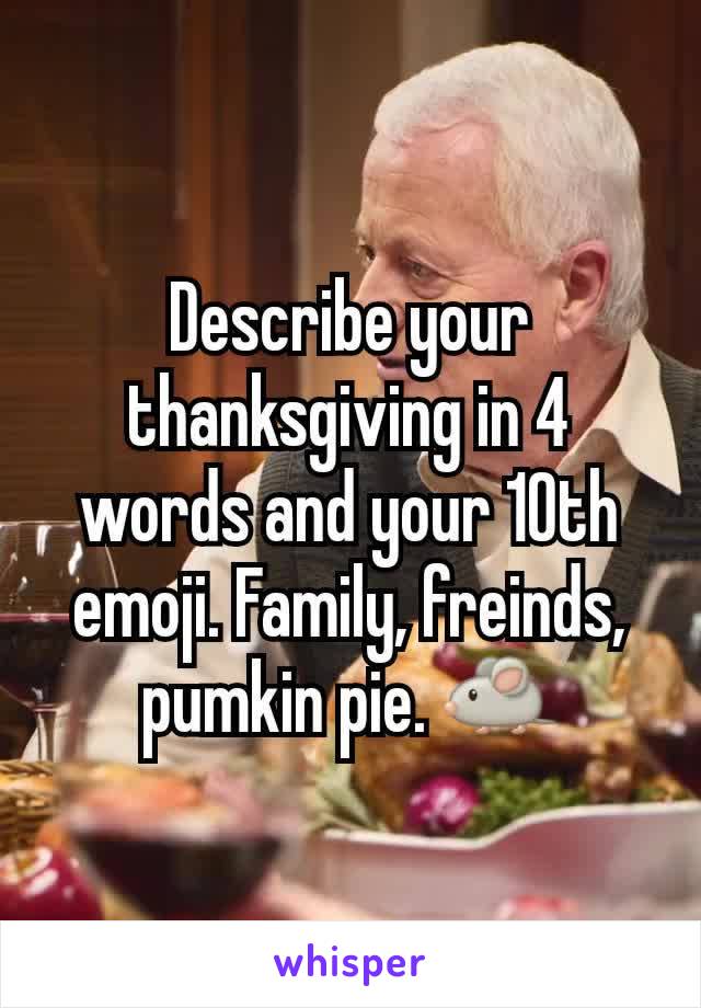 Describe your thanksgiving in 4 words and your 10th emoji. Family, freinds, pumkin pie. 🐁