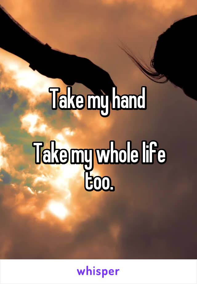 Take my hand 

Take my whole life too.