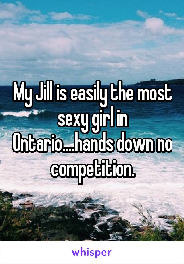 My Jill is easily the most sexy girl in Ontario....hands down no competition.