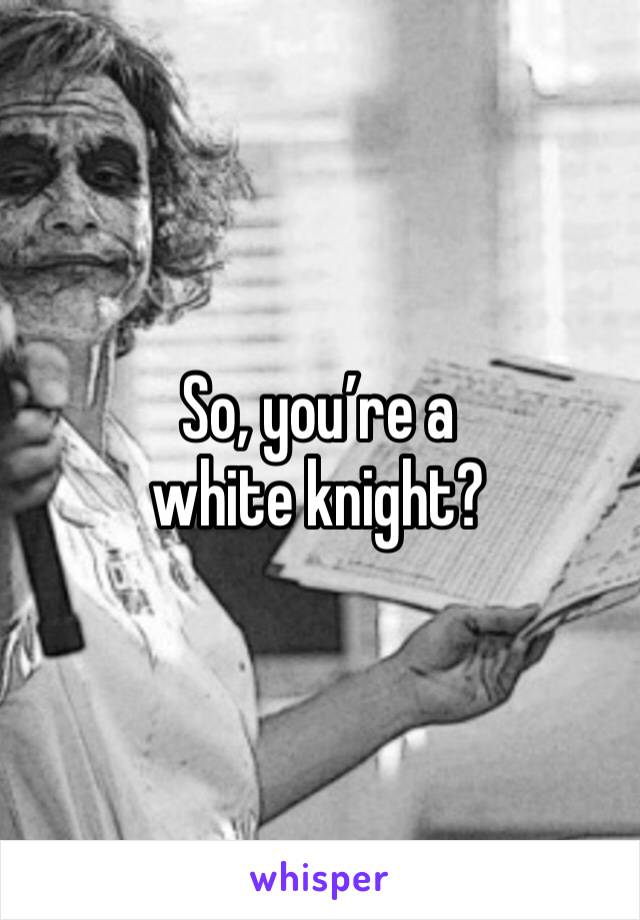 So, you’re a white knight? 