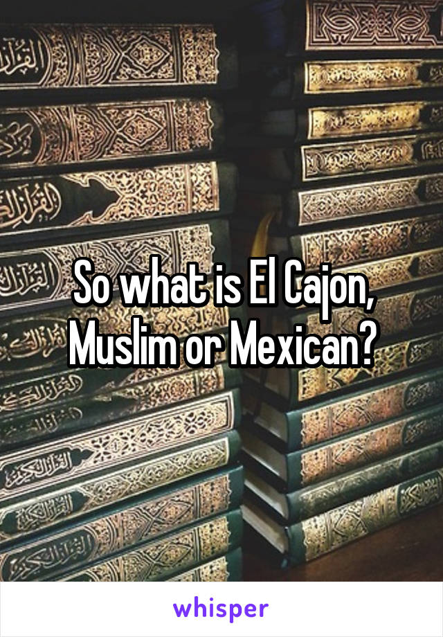 So what is El Cajon, Muslim or Mexican?