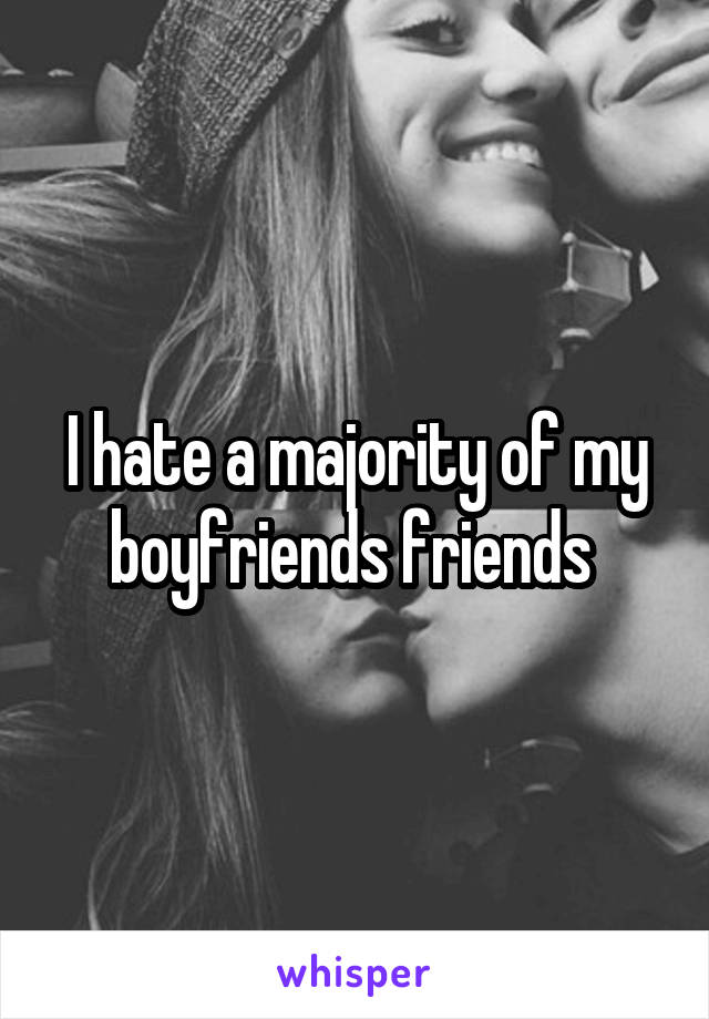 I hate a majority of my boyfriends friends 