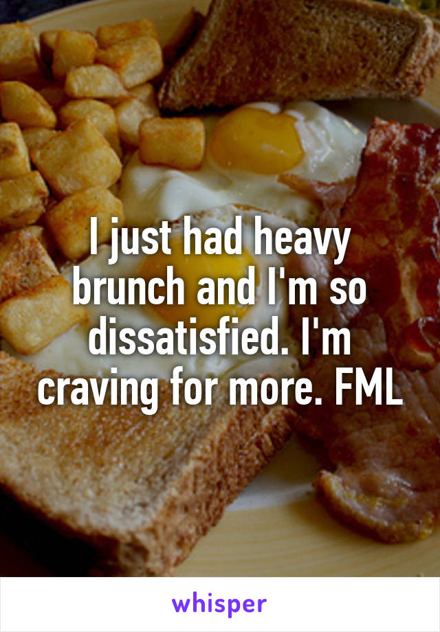 I just had heavy brunch and I'm so dissatisfied. I'm craving for more. FML
