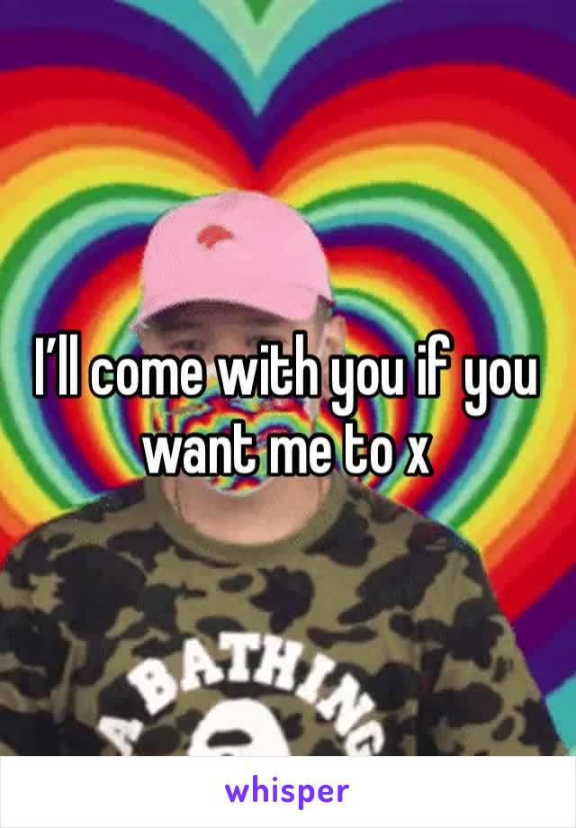 I’ll come with you if you want me to x 