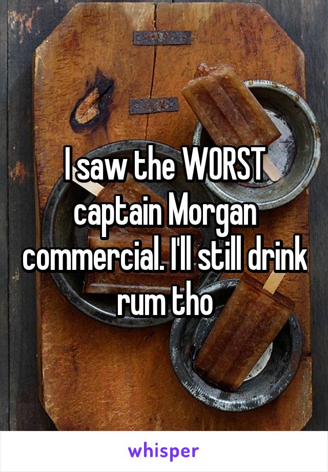 I saw the WORST captain Morgan commercial. I'll still drink rum tho