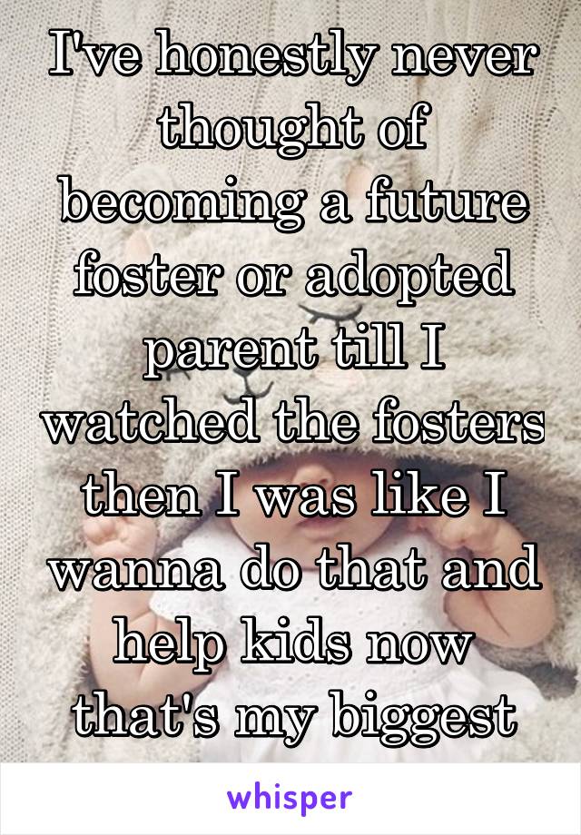 I've honestly never thought of becoming a future foster or adopted parent till I watched the fosters then I was like I wanna do that and help kids now that's my biggest dream!! 