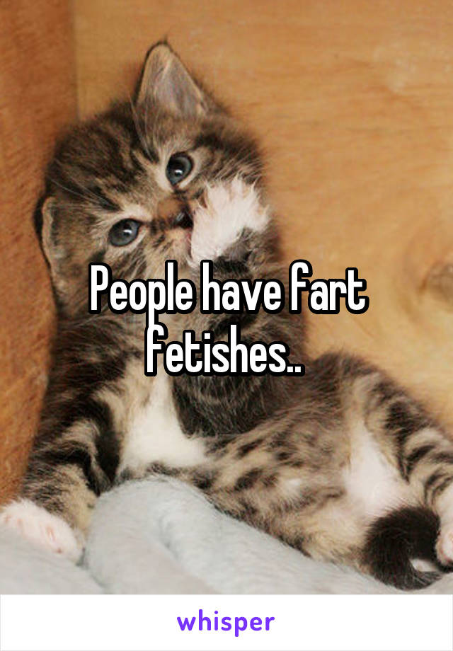 People have fart fetishes.. 