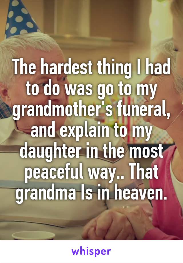 The hardest thing I had to do was go to my grandmother's funeral, and explain to my daughter in the most peaceful way.. That grandma Is in heaven.