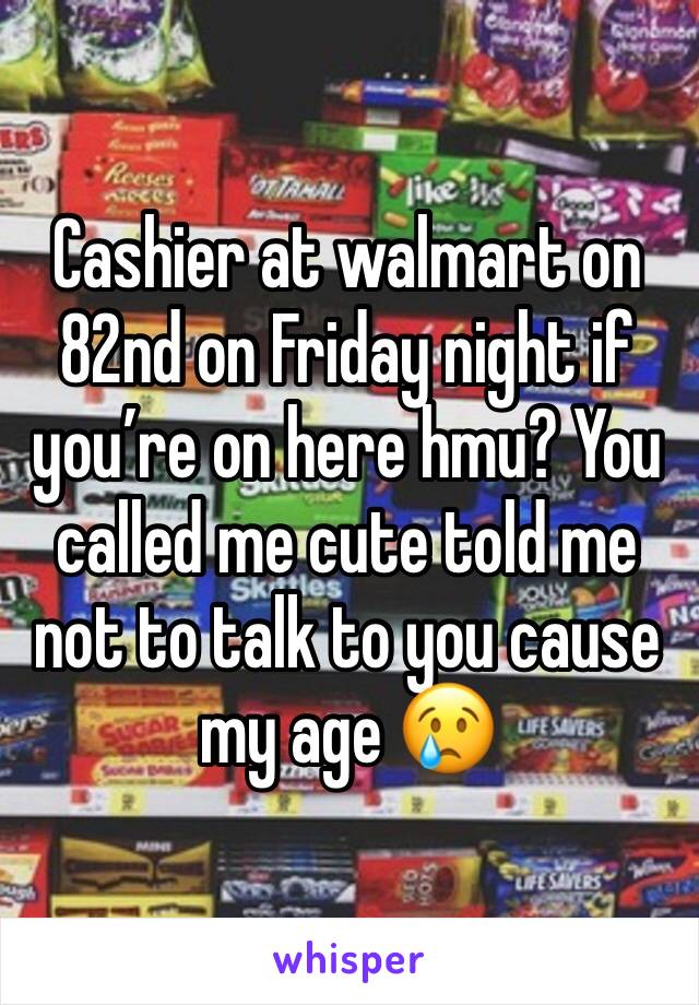 Cashier at walmart on 82nd on Friday night if you’re on here hmu? You called me cute told me not to talk to you cause my age 😢