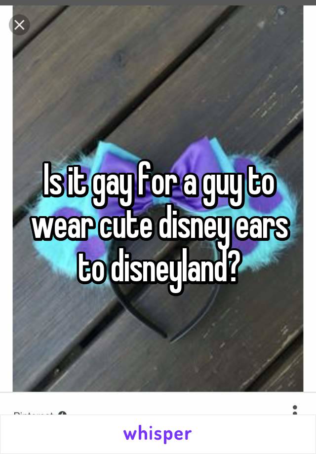 Is it gay for a guy to wear cute disney ears to disneyland?