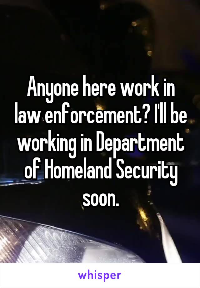 Anyone here work in law enforcement? I'll be working in Department of Homeland Security soon.