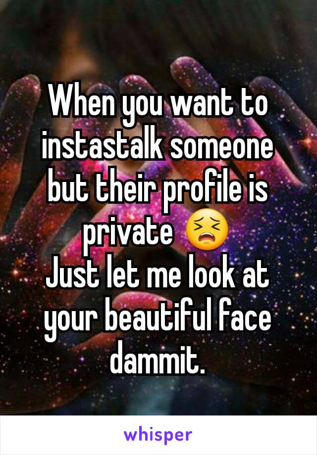 When you want to instastalk someone but their profile is private 😣
Just let me look at your beautiful face dammit.