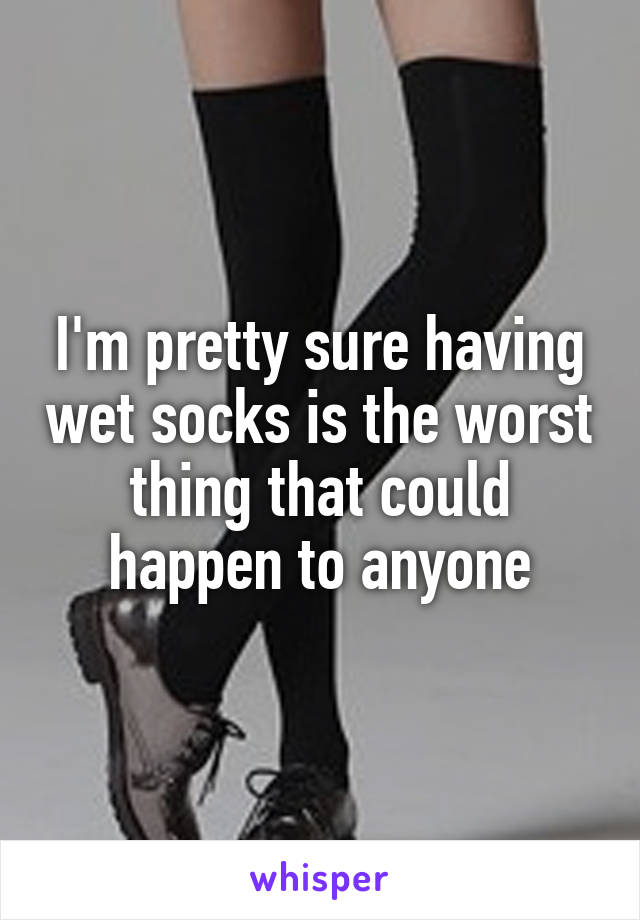 I'm pretty sure having wet socks is the worst thing that could happen to anyone