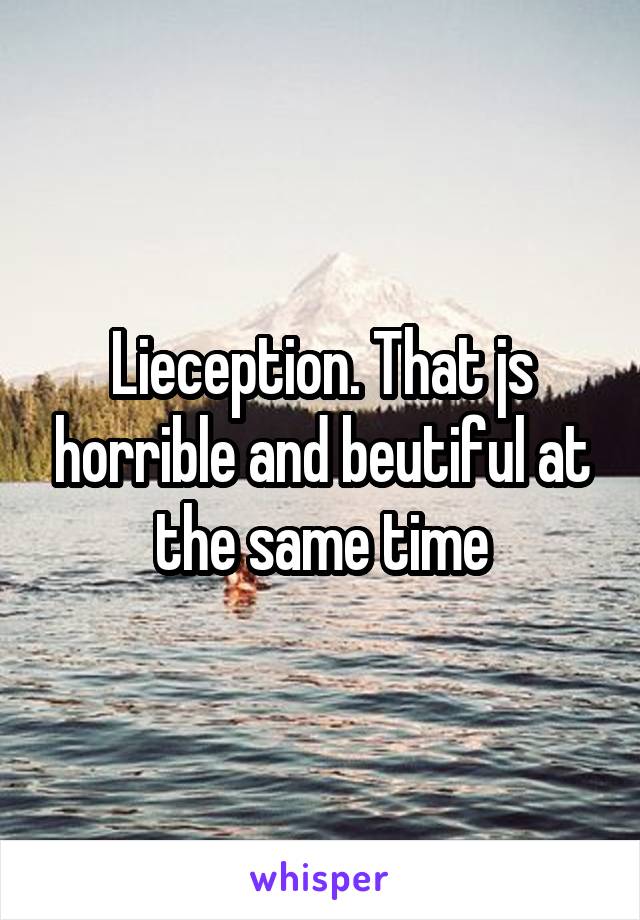 Lieception. That js horrible and beutiful at the same time