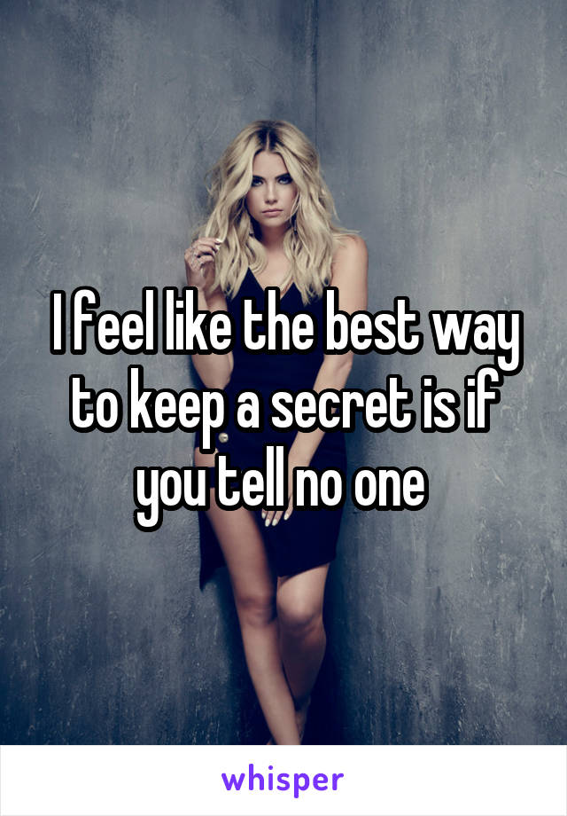 I feel like the best way to keep a secret is if you tell no one 