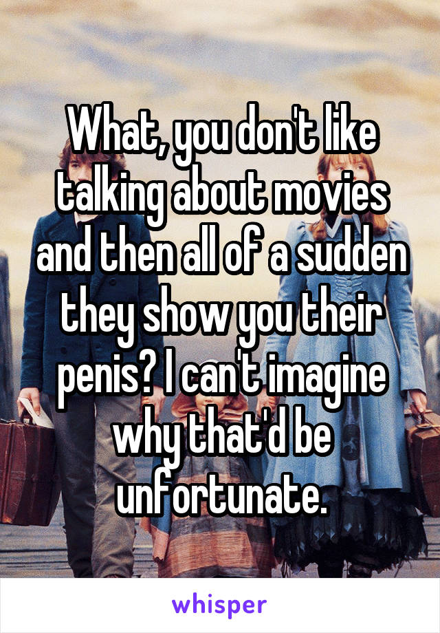 What, you don't like talking about movies and then all of a sudden they show you their penis? I can't imagine why that'd be unfortunate.