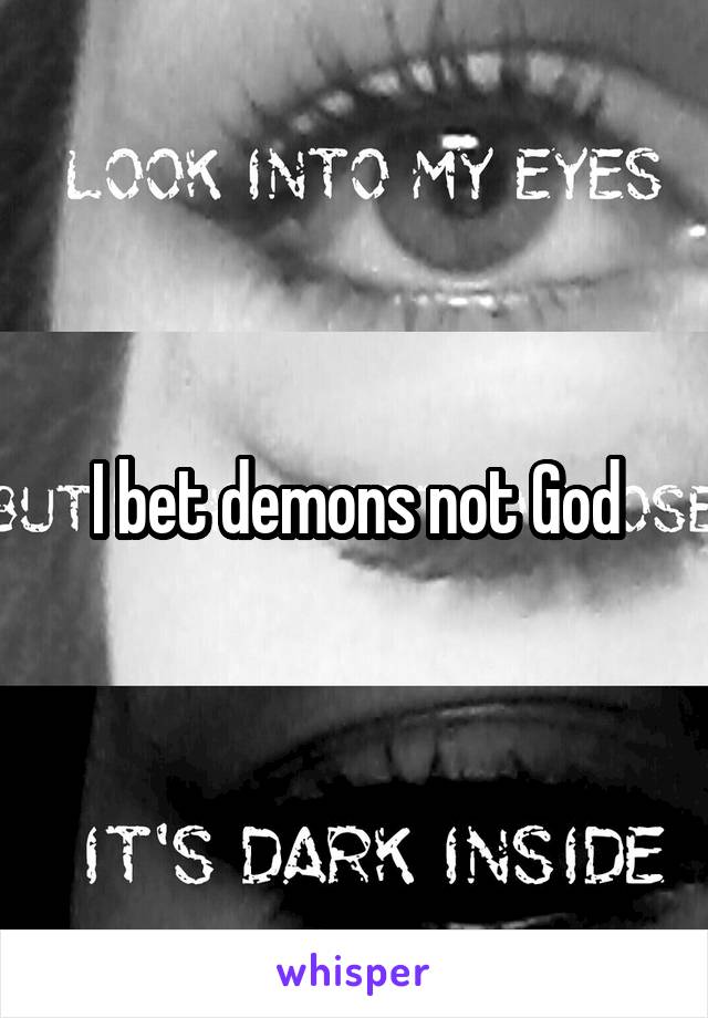 I bet demons not God