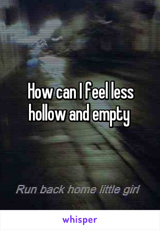 How can I feel less hollow and empty 
