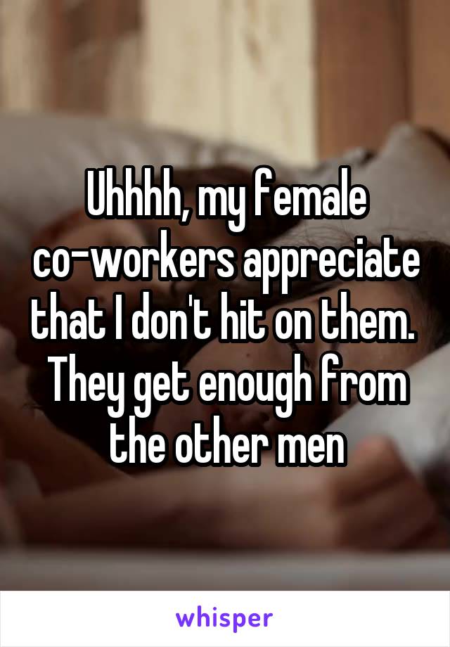 Uhhhh, my female co-workers appreciate that I don't hit on them.  They get enough from the other men