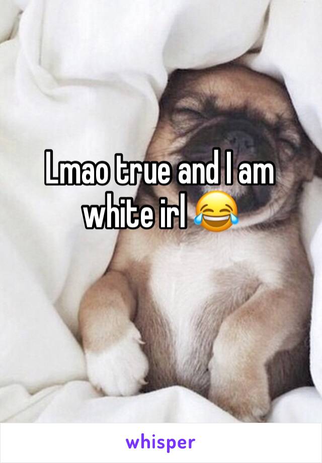 Lmao true and I am white irl 😂