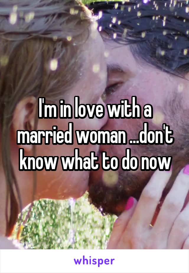 I'm in love with a married woman ...don't know what to do now