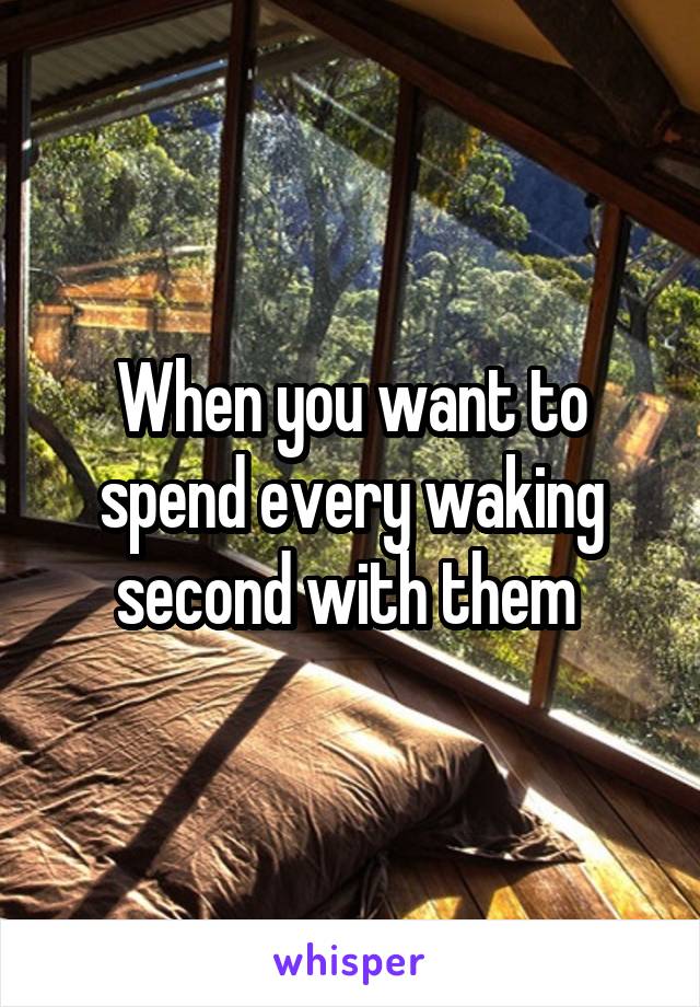 When you want to spend every waking second with them 