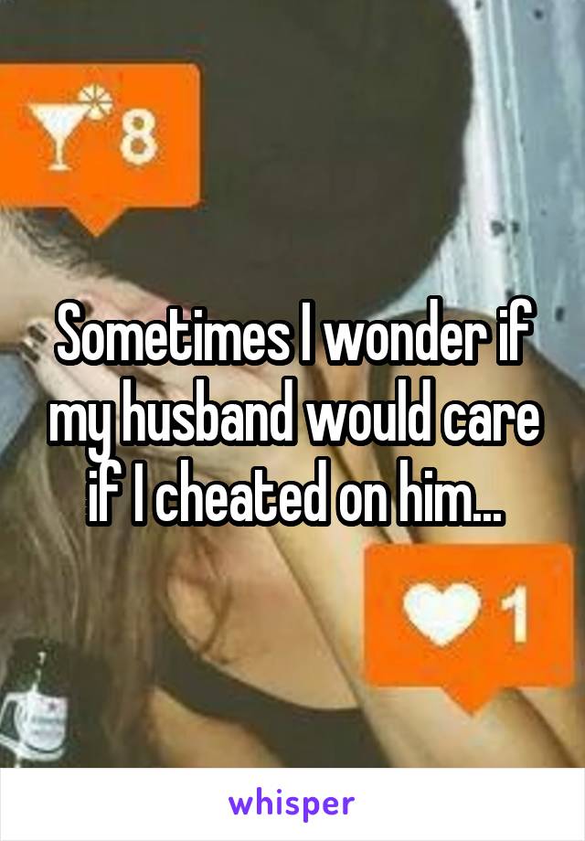 Sometimes I wonder if my husband would care if I cheated on him...
