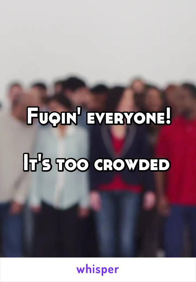 Fuqin' everyone!

It's too crowded 