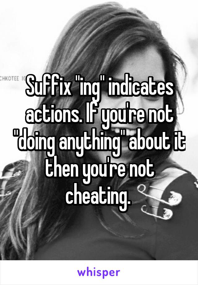 Suffix "ing" indicates actions. If you're not "doing anything" about it then you're not cheating. 