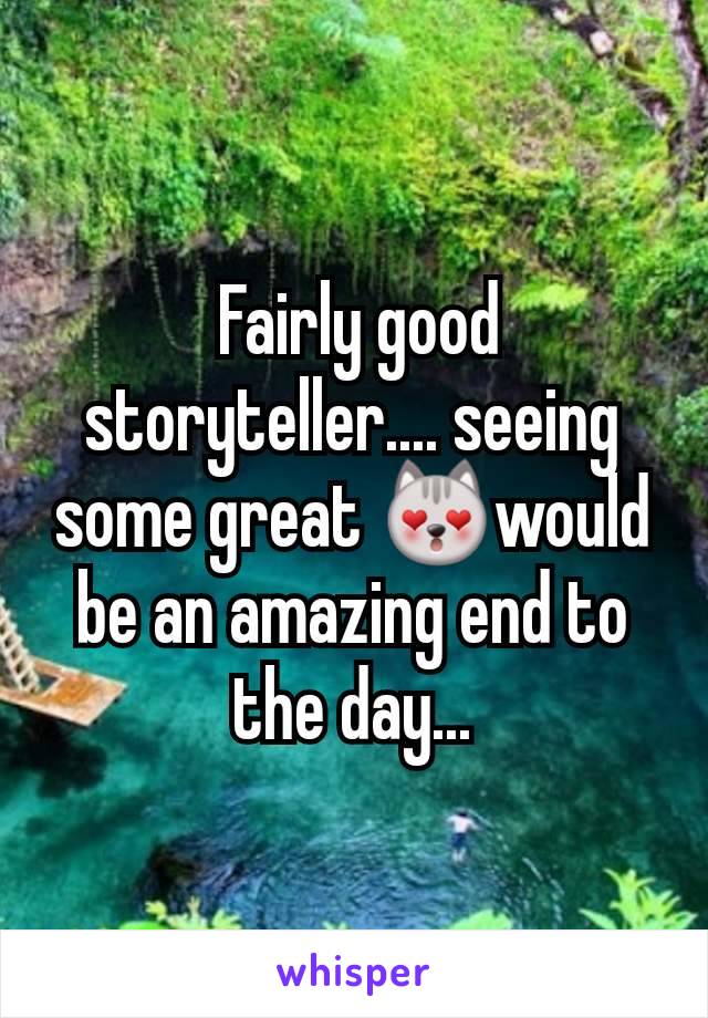  Fairly good storyteller.... seeing some great 😻would be an amazing end to the day...