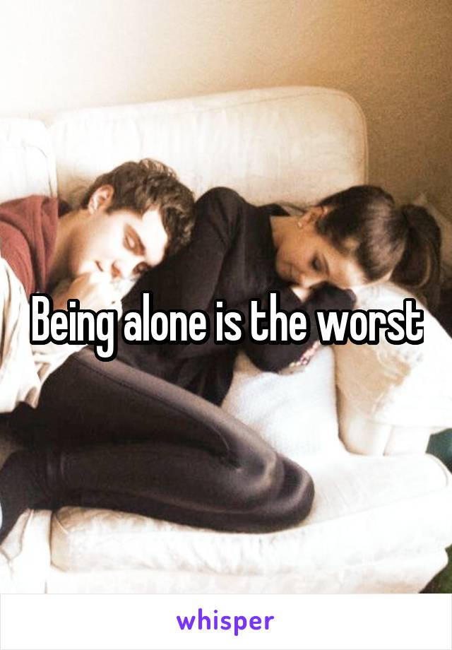 Being alone is the worst