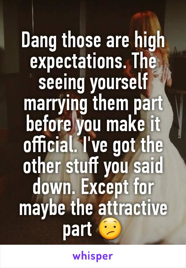 Dang those are high expectations. The seeing yourself marrying them part before you make it official. I've got the other stuff you said down. Except for maybe the attractive part 😕