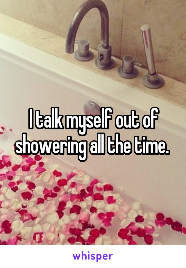I talk myself out of showering all the time. 