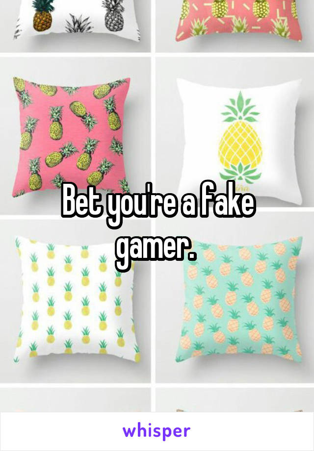 Bet you're a fake gamer. 