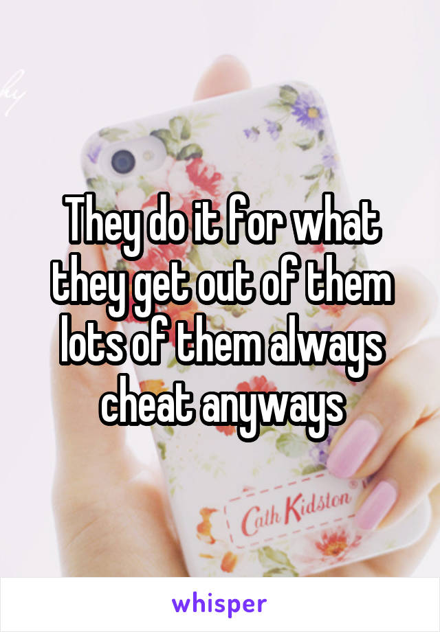 They do it for what they get out of them lots of them always cheat anyways