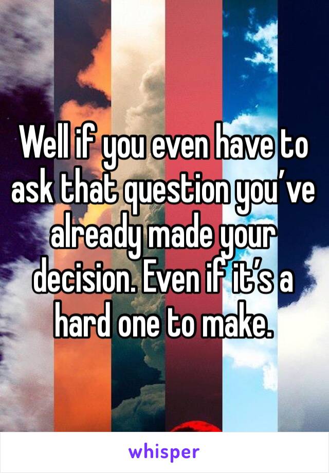Well if you even have to ask that question you’ve already made your decision. Even if it’s a hard one to make. 