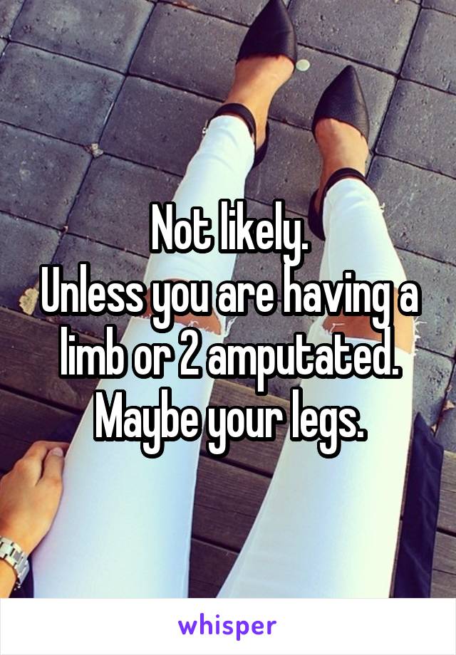 Not likely.
Unless you are having a limb or 2 amputated.
Maybe your legs.