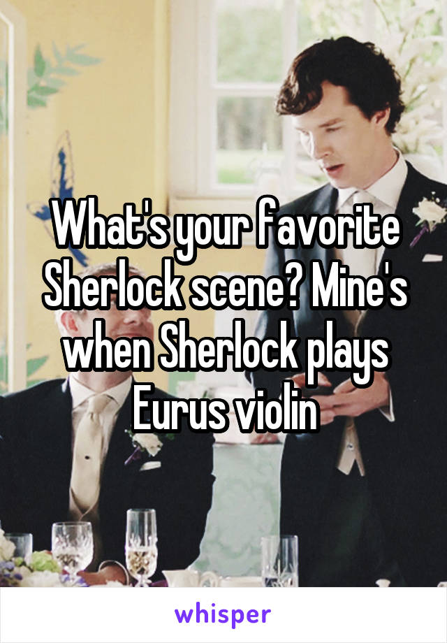 What's your favorite Sherlock scene? Mine's when Sherlock plays Eurus violin