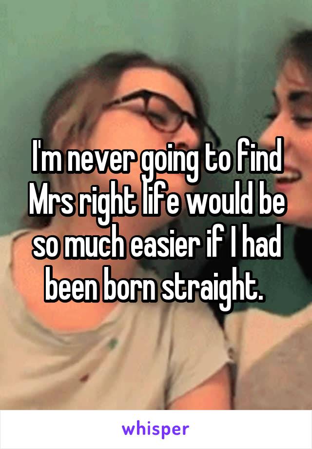 I'm never going to find Mrs right life would be so much easier if I had been born straight. 