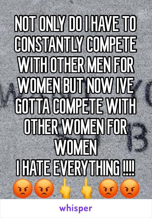 NOT ONLY DO I HAVE TO CONSTANTLY COMPETE WITH OTHER MEN FOR WOMEN BUT NOW IVE GOTTA COMPETE WITH OTHER WOMEN FOR WOMEN 
I HATE EVERYTHING !!!!
😡😡🖕🖕😡😡