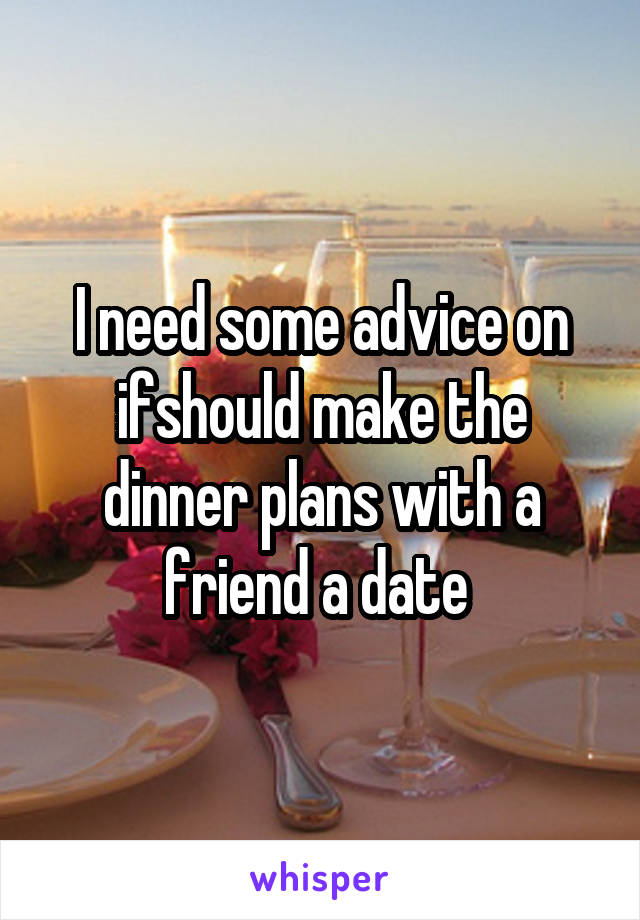 I need some advice on ifshould make the dinner plans with a friend a date 
