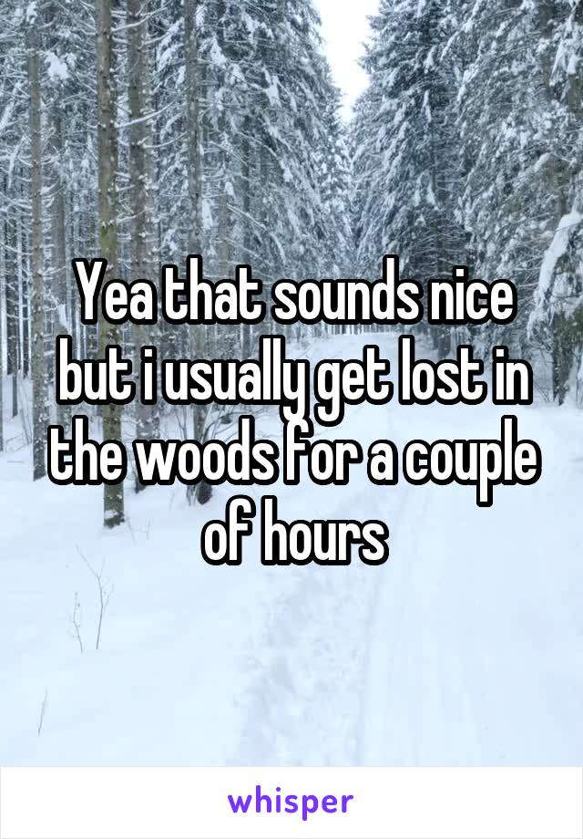 Yea that sounds nice but i usually get lost in the woods for a couple of hours