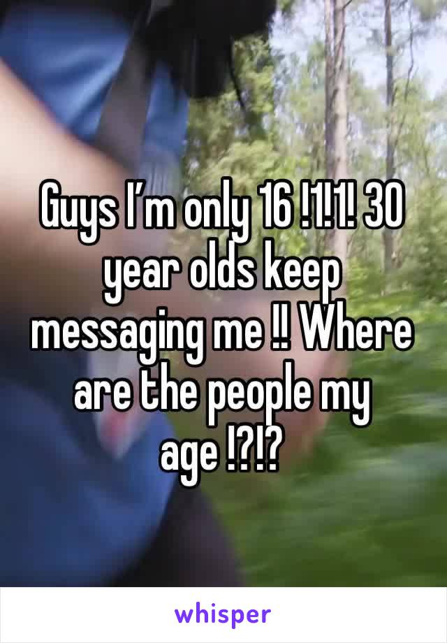 Guys I’m only 16 !1!1! 30 year olds keep messaging me !! Where are the people my age !?!?