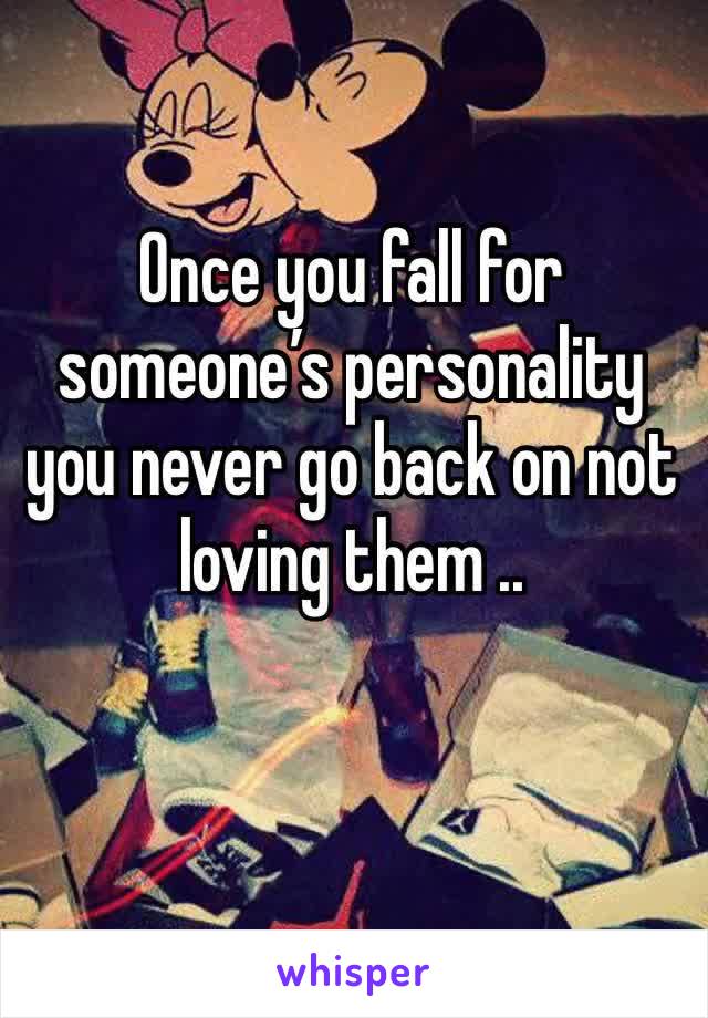Once you fall for someone’s personality you never go back on not loving them ..